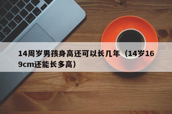 14周岁男孩身高还可以长几年（14岁169cm还能长多高）