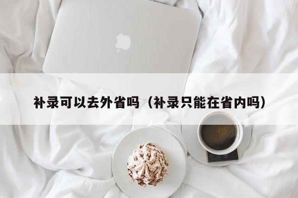 补录可以去外省吗（补录只能在省内吗）