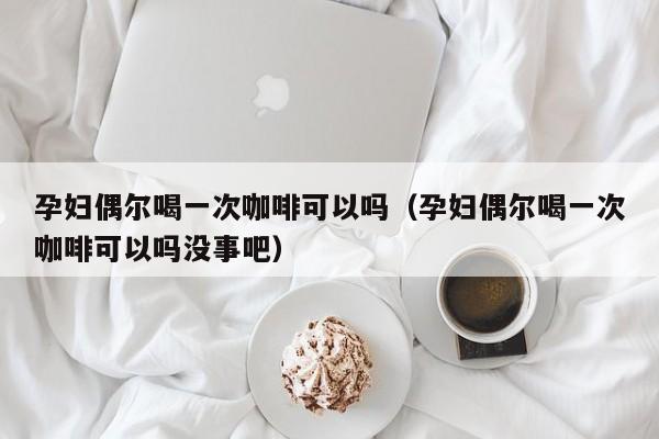 孕妇偶尔喝一次咖啡可以吗（孕妇偶尔喝一次咖啡可以吗没事吧）