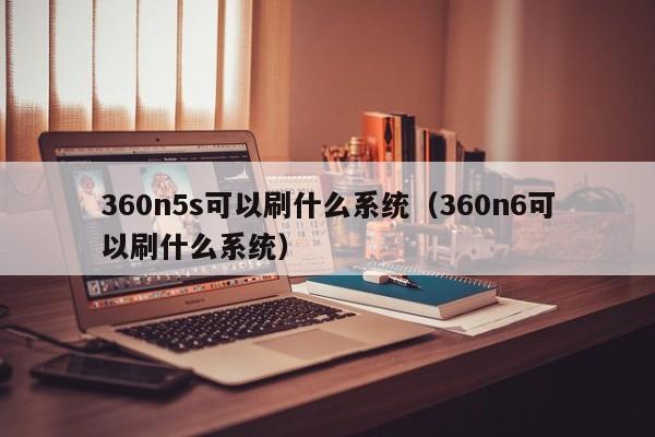 360n5s可以刷什么系统（360n6可以刷什么系统）