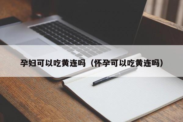 孕妇可以吃黄连吗（怀孕可以吃黄连吗） 第1张