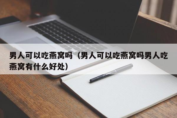 男人可以吃燕窝吗（男人可以吃燕窝吗男人吃燕窝有什么好处） 第1张