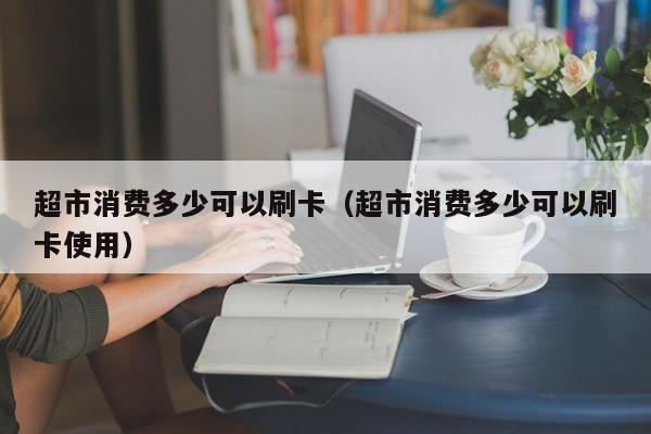 超市消费多少可以刷卡（超市消费多少可以刷卡使用） 第1张