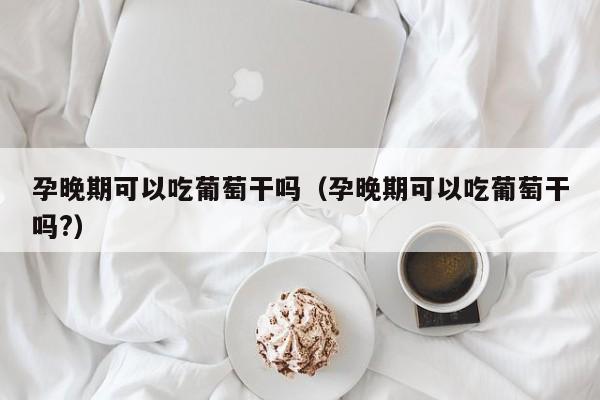 孕晚期可以吃葡萄干吗（孕晚期可以吃葡萄干吗?） 第1张