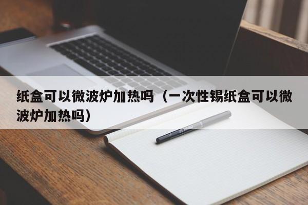 纸盒可以微波炉加热吗（一次性锡纸盒可以微波炉加热吗）