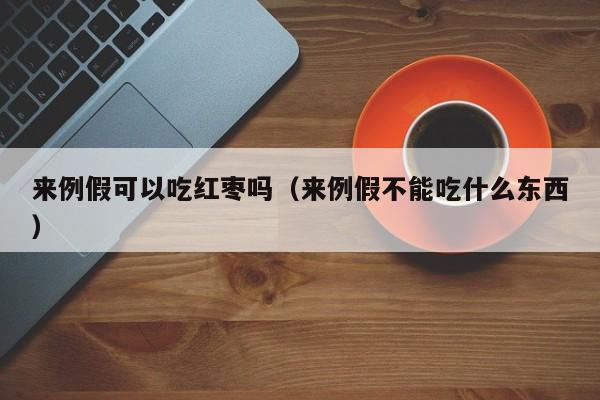 来例假可以吃红枣吗（来例假不能吃什么东西） 第1张