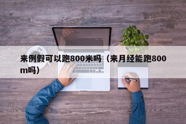 来例假可以跑800米吗（来月经能跑800m吗） 第1张