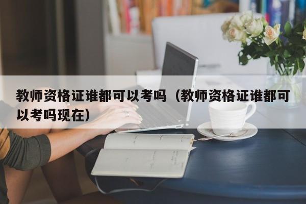 教师资格证谁都可以考吗（教师资格证谁都可以考吗现在） 第1张