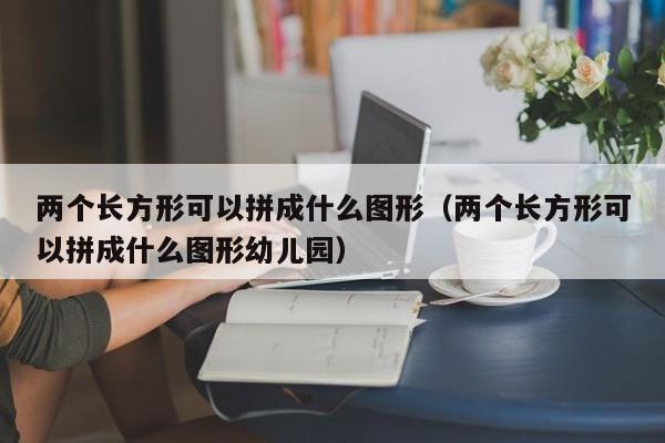 两个长方形可以拼成什么图形（两个长方形可以拼成什么图形幼儿园） 第1张