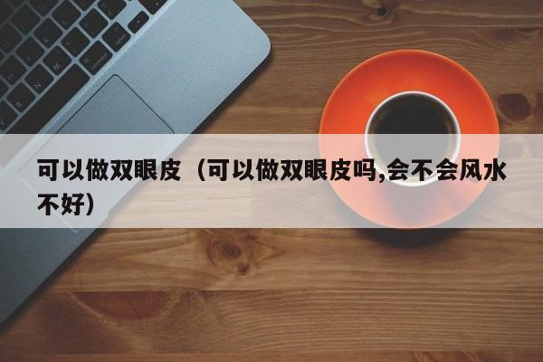 可以做双眼皮（可以做双眼皮吗,会不会风水不好） 第1张