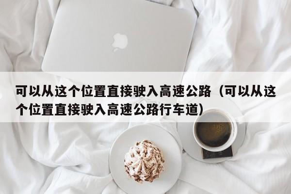 可以从这个位置直接驶入高速公路（可以从这个位置直接驶入高速公路行车道） 第1张