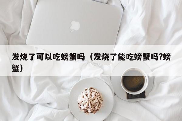 发烧了可以吃螃蟹吗（发烧了能吃螃蟹吗?螃蟹）