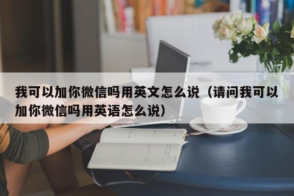 我可以加你微信吗用英文怎么说（请问我可以加你微信吗用英语怎么说）