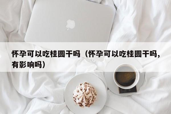 怀孕可以吃桂圆干吗（怀孕可以吃桂圆干吗,有影响吗）