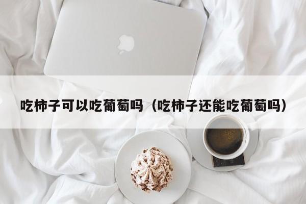 吃柿子可以吃葡萄吗（吃柿子还能吃葡萄吗）