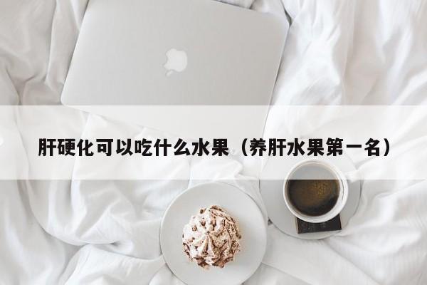 肝硬化可以吃什么水果（养肝水果第一名）