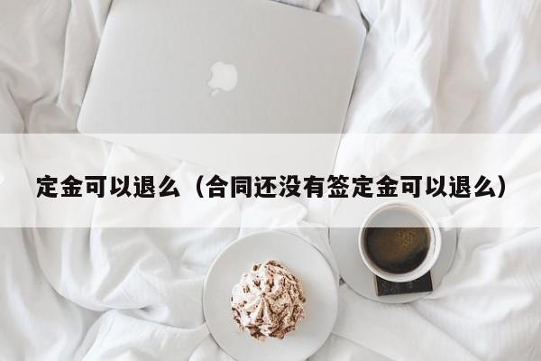 定金可以退么（合同还没有签定金可以退么） 第1张