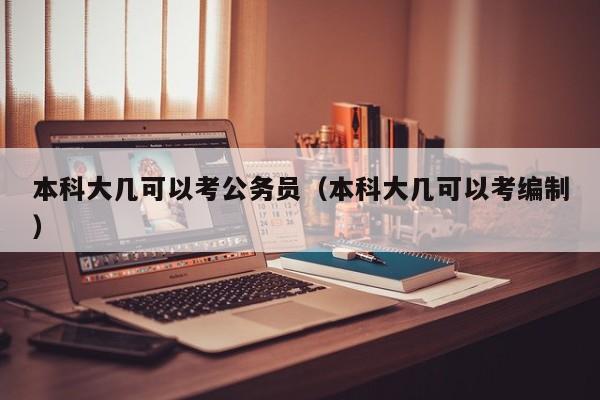 本科大几可以考公务员（本科大几可以考编制）