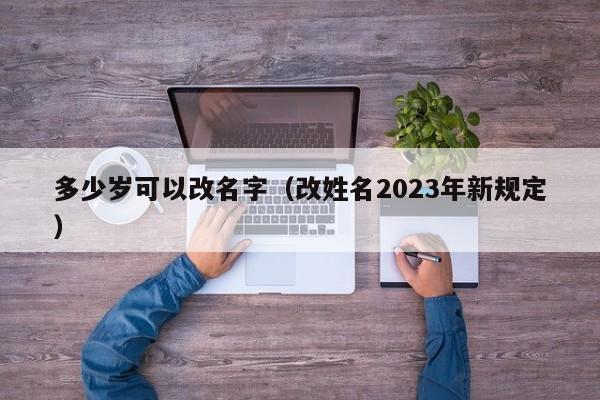 多少岁可以改名字（改姓名2023年新规定） 第1张