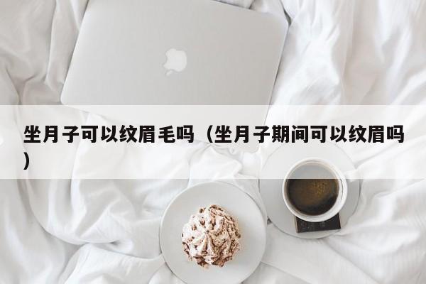 坐月子可以纹眉毛吗（坐月子期间可以纹眉吗）