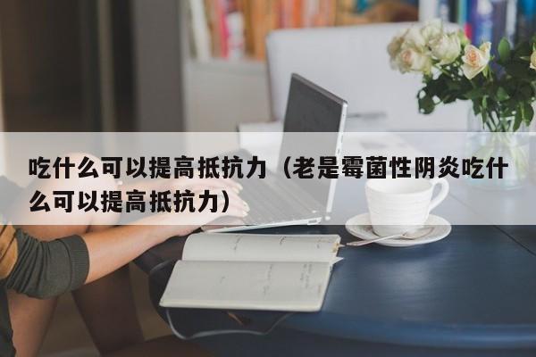 吃什么可以提高抵抗力（老是霉菌性阴炎吃什么可以提高抵抗力）