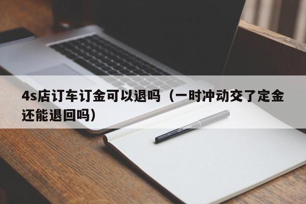 4s店订车订金可以退吗（一时冲动交了定金还能退回吗） 第1张