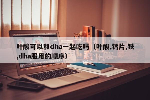 叶酸可以和dha一起吃吗（叶酸,钙片,铁,dha服用的顺序） 第1张