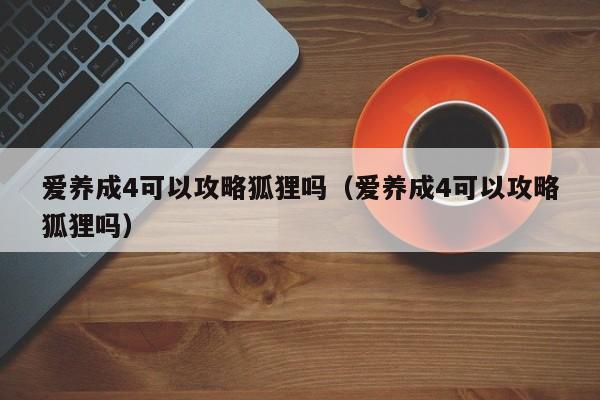 爱养成4可以攻略狐狸吗（爱养成4可以攻略狐狸吗） 第1张