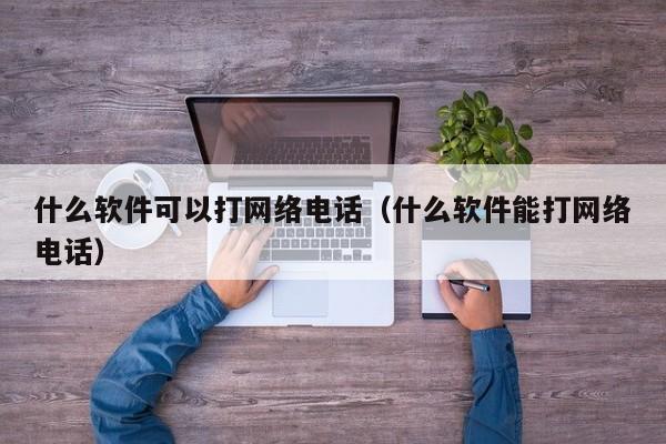 什么软件可以打网络电话（什么软件能打网络电话） 第1张