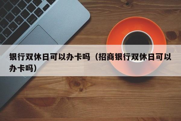 银行双休日可以办卡吗（招商银行双休日可以办卡吗） 第1张