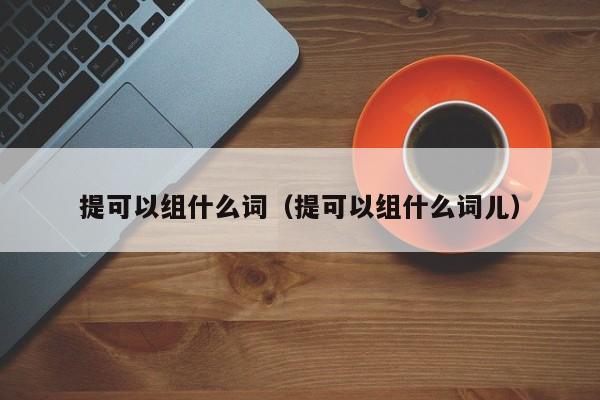 提可以组什么词（提可以组什么词儿）