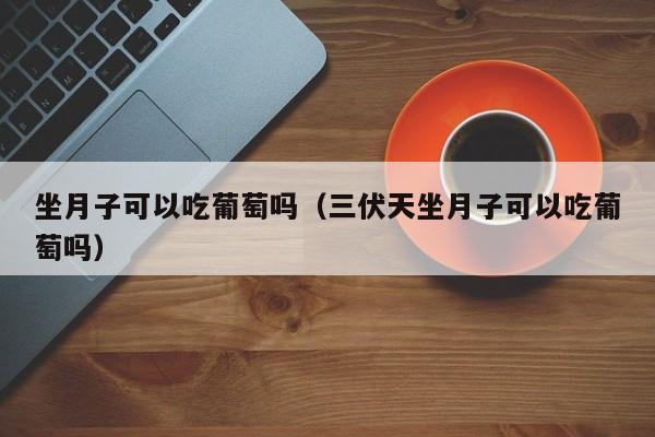 坐月子可以吃葡萄吗（三伏天坐月子可以吃葡萄吗） 第1张