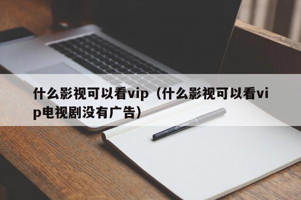 什么影视可以看vip（什么影视可以看vip电视剧没有广告）