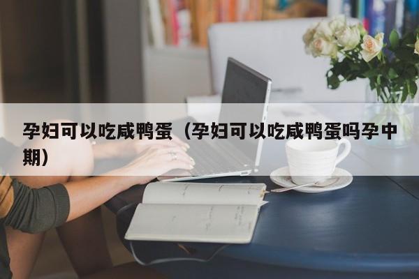 孕妇可以吃咸鸭蛋（孕妇可以吃咸鸭蛋吗孕中期）