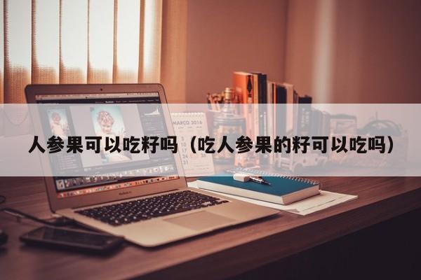 人参果可以吃籽吗（吃人参果的籽可以吃吗）