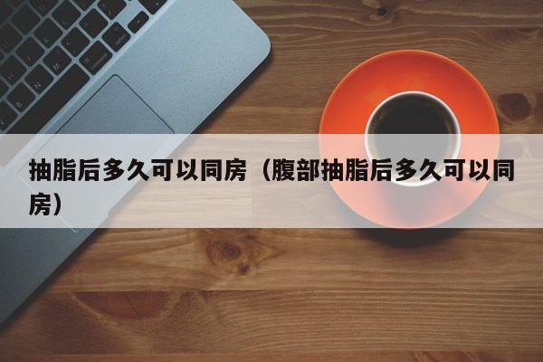 抽脂后多久可以同房（腹部抽脂后多久可以同房）