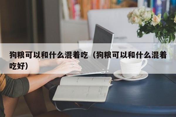 狗粮可以和什么混着吃（狗粮可以和什么混着吃好）