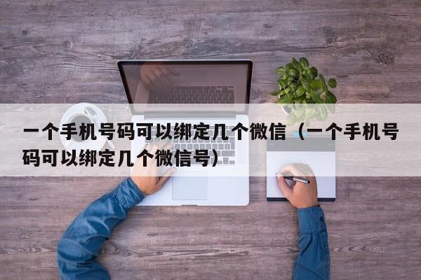 一个手机号码可以绑定几个微信（一个手机号码可以绑定几个微信号）