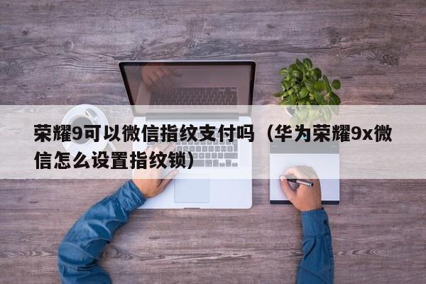 荣耀9可以微信指纹支付吗（华为荣耀9x微信怎么设置指纹锁）