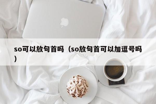 so可以放句首吗（so放句首可以加逗号吗）