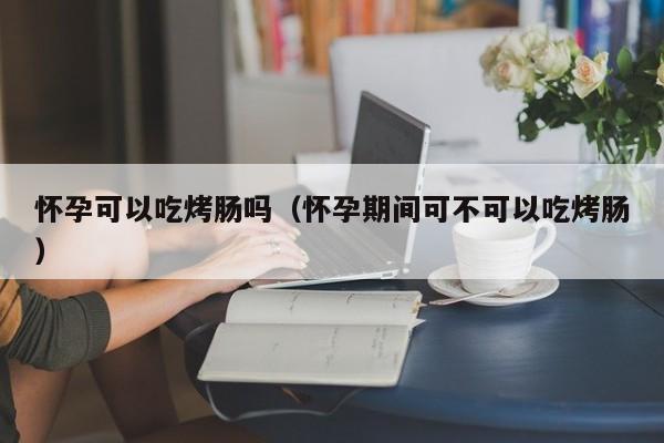 怀孕可以吃烤肠吗（怀孕期间可不可以吃烤肠） 第1张