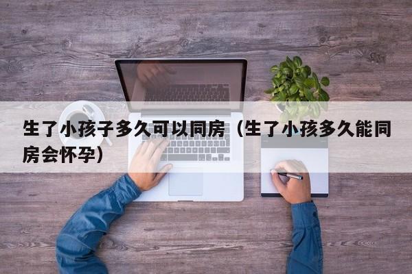 生了小孩子多久可以同房（生了小孩多久能同房会怀孕）