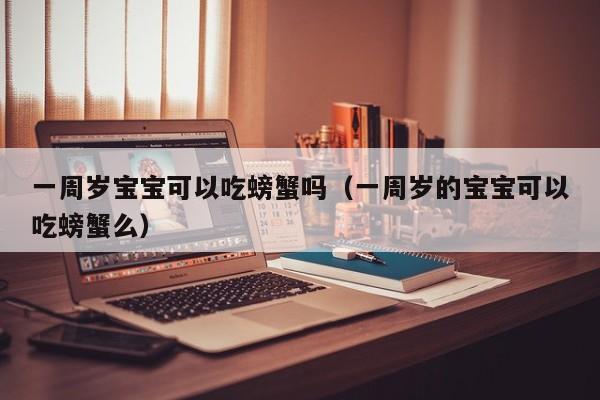 一周岁宝宝可以吃螃蟹吗（一周岁的宝宝可以吃螃蟹么） 第1张