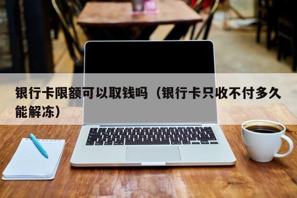 银行卡限额可以取钱吗（银行卡只收不付多久能解冻）