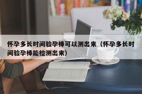 怀孕多长时间验孕棒可以测出来（怀孕多长时间验孕棒能检测出来） 第1张