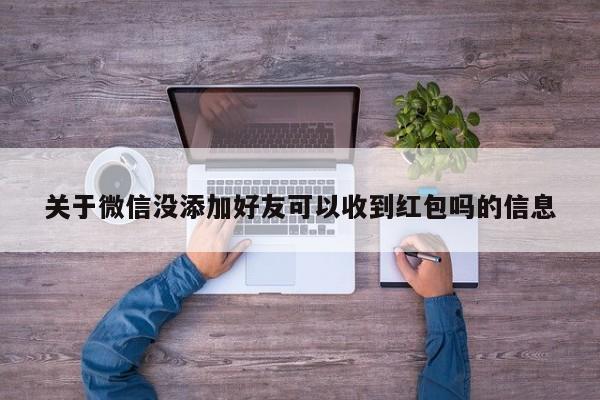 关于微信没添加好友可以收到红包吗的信息 第1张