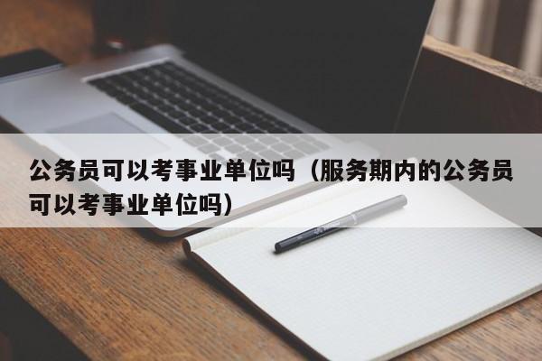 公务员可以考事业单位吗（服务期内的公务员可以考事业单位吗） 第1张