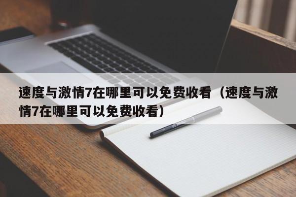 速度与激情7在哪里可以免费收看（速度与激情7在哪里可以免费收看） 第1张