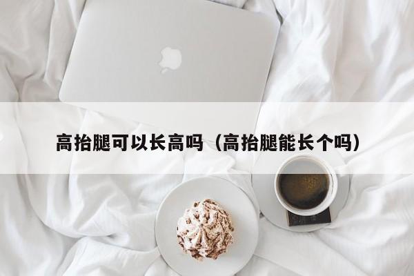 高抬腿可以长高吗（高抬腿能长个吗）