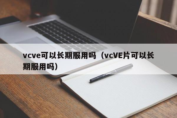 vcve可以长期服用吗（vcVE片可以长期服用吗） 第1张